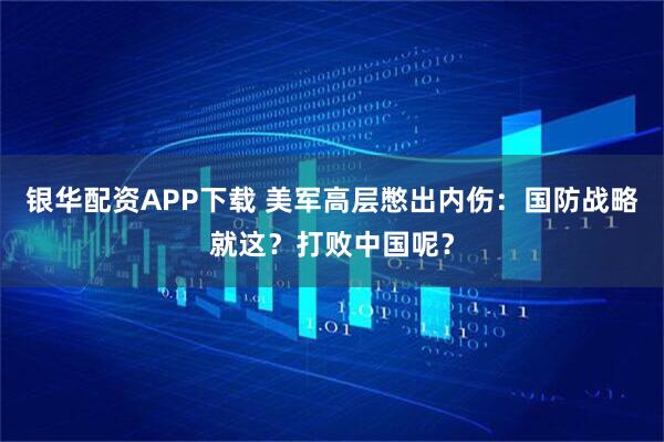 银华配资APP下载 美军高层憋出内伤：国防战略就这？打败中国呢？