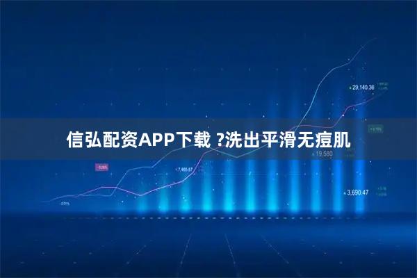 信弘配资APP下载 ?洗出平滑无痘肌