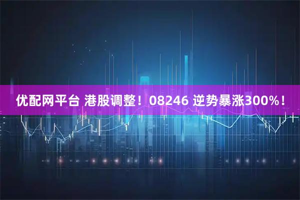 优配网平台 港股调整！08246 逆势暴涨300%！