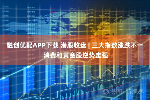 融创优配APP下载 港股收盘 | 三大指数涨跌不一 消费和黄金股逆势走强
