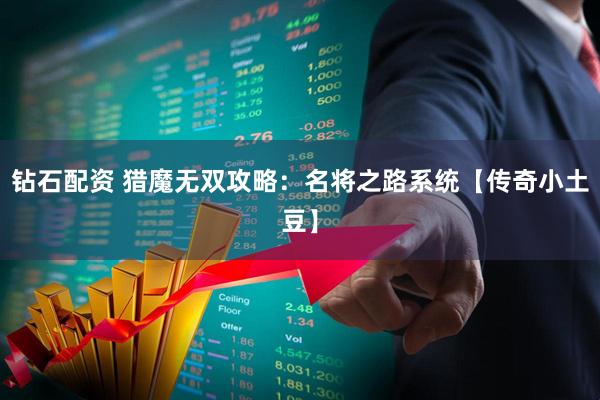 钻石配资 猎魔无双攻略：名将之路系统【传奇小土豆】