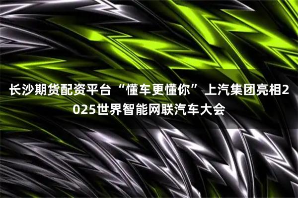 长沙期货配资平台 “懂车更懂你” 上汽集团亮相2025世界智能网联汽车大会