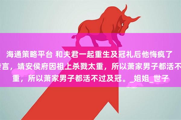 海通策略平台 和夫君一起重生及冠礼后他悔疯了 萧昭沈清棠 　民间有传言，靖安侯府因祖上杀戮太重，所以萧家男子都活不过及冠。_姐姐_世子