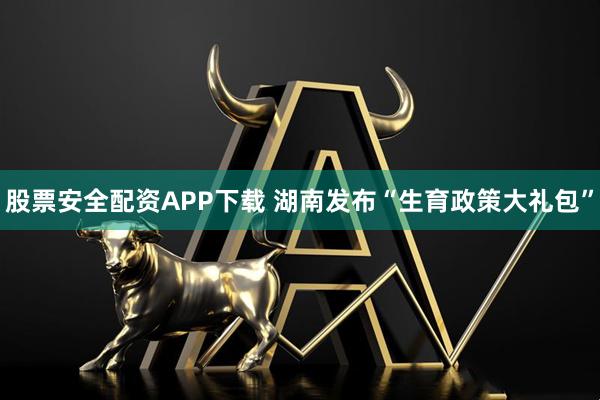 股票安全配资APP下载 湖南发布“生育政策大礼包”