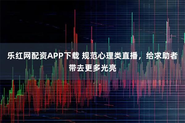 乐红网配资APP下载 规范心理类直播，给求助者带去更多光亮