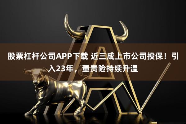 股票杠杆公司APP下载 近三成上市公司投保！引入23年，董责险持续升温