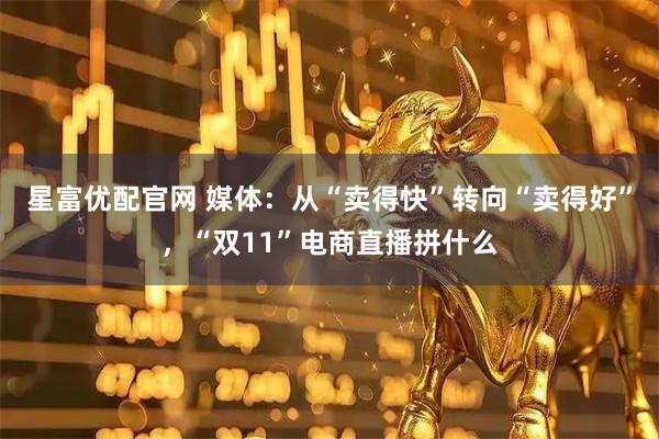 星富优配官网 媒体:从“卖得快”转向“卖得好”,“双11”电商直播拼什么
