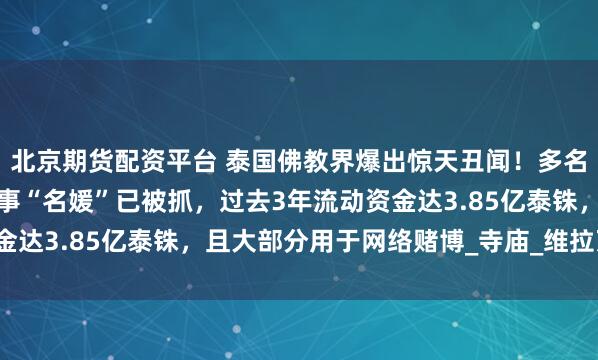 北京期货配资平台 泰国佛教界爆出惊天丑闻！多名高僧因性勒索还俗，涉事“名媛”已被抓，过去3年流动资金达3.85亿泰铢，且大部分用于网络赌博_寺庙_维拉万_警方