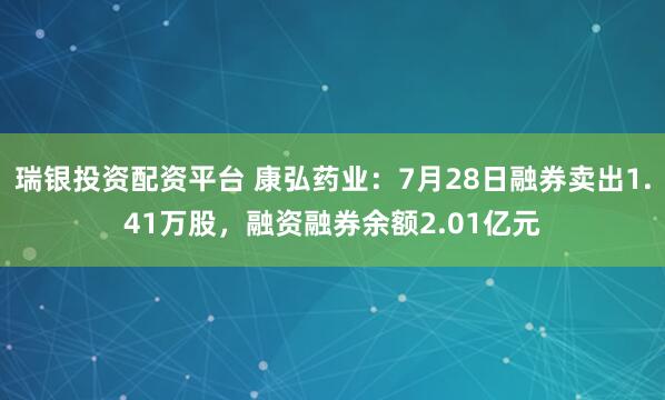 瑞银投资配资平台 康弘药业：7月28日融券卖出1.41万股，融资融券余额2.01亿元