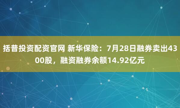 括普投资配资官网 新华保险：7月28日融券卖出4300股，融资融券余额14.92亿元