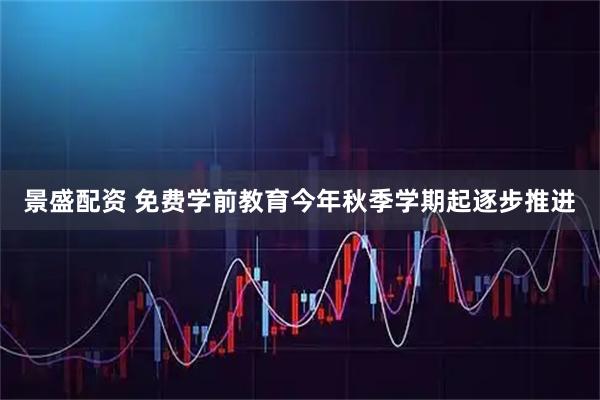 景盛配资 免费学前教育今年秋季学期起逐步推进