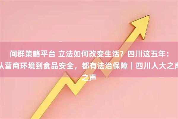 间群策略平台 立法如何改变生活？四川这五年：从营商环境到食品安全，都有法治保障｜四川人大之声