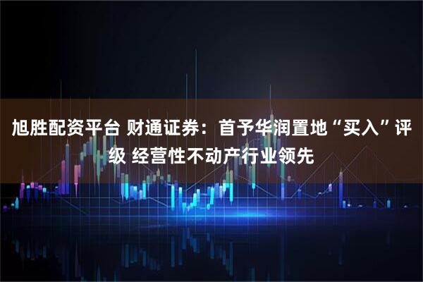 旭胜配资平台 财通证券：首予华润置地“买入”评级 经营性不动产行业领先