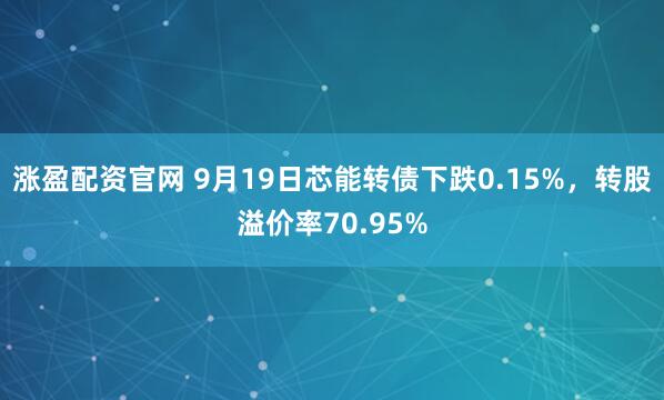 涨盈配资官网 9月19日芯能转债下跌0.15%，转股溢价率70.95%