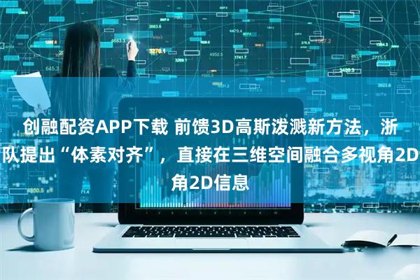 创融配资APP下载 前馈3D高斯泼溅新方法，浙大团队提出“体素对齐”，直接在三维空间融合多视角2D信息