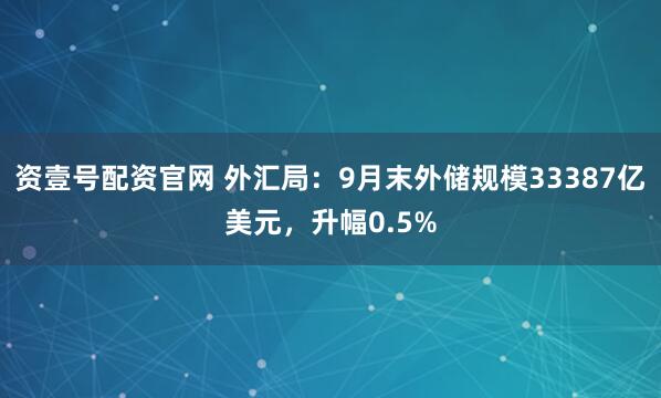 资壹号配资官网 外汇局：9月末外储规模33387亿美元，升幅0.5%