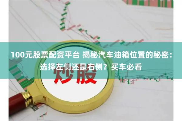 100元股票配资平台 揭秘汽车油箱位置的秘密：选择左侧还是右侧？买车必看