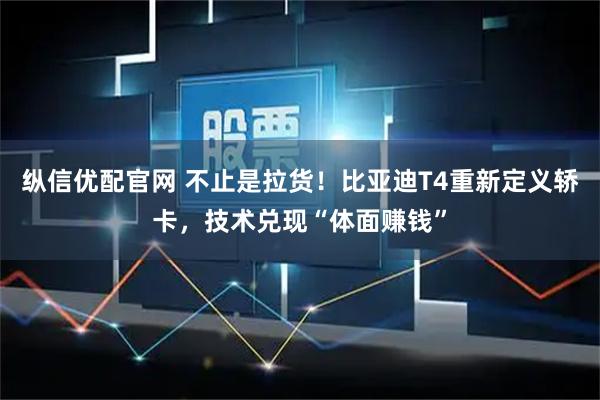 纵信优配官网 不止是拉货！比亚迪T4重新定义轿卡，技术兑现“体面赚钱”
