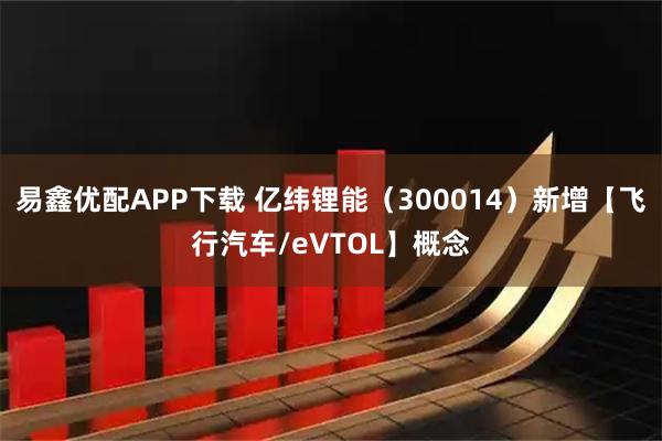 易鑫优配APP下载 亿纬锂能（300014）新增【飞行汽车/eVTOL】概念