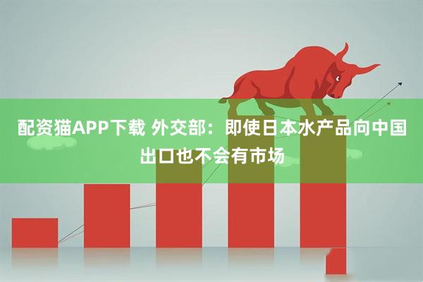 配资猫APP下载 外交部：即使日本水产品向中国出口也不会有市场