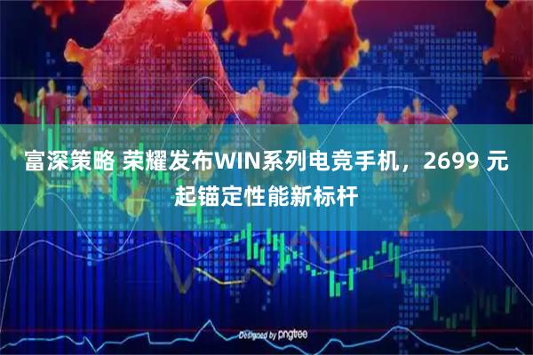 富深策略 荣耀发布WIN系列电竞手机，2699 元起锚定性能新标杆