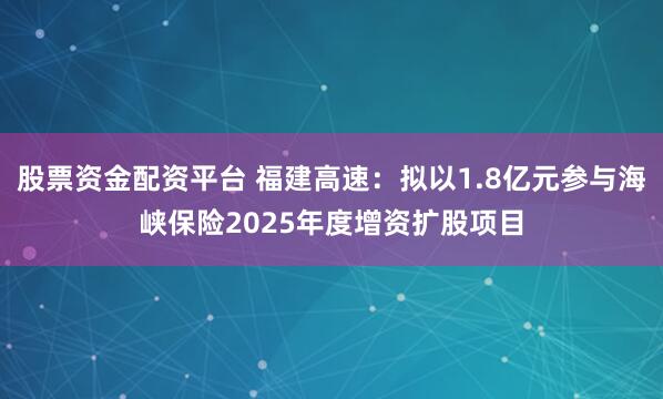 股票资金配资平台 福建高速：拟以1.8亿元参与海峡保险2025年度增资扩股项目