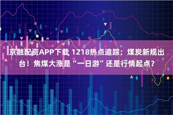 京融配资APP下载 1218热点追踪：煤炭新规出台！焦煤大涨是“一日游”还是行情起点？