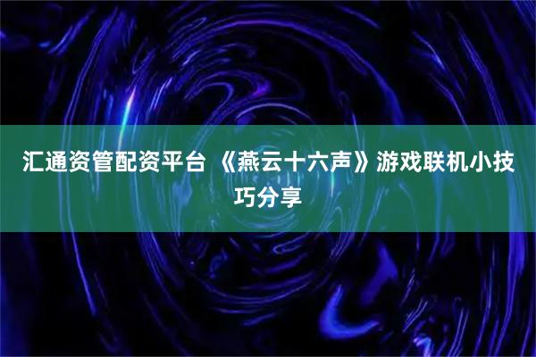 汇通资管配资平台 《燕云十六声》游戏联机小技巧分享