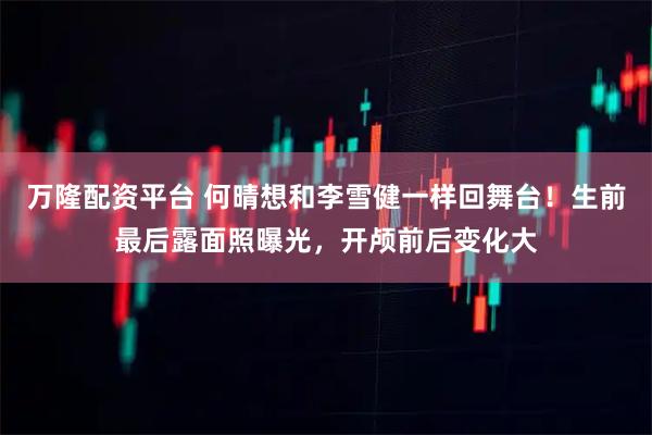 万隆配资平台 何晴想和李雪健一样回舞台！生前最后露面照曝光，开颅前后变化大
