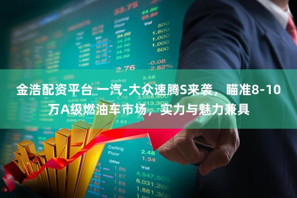 金浩配资平台 一汽-大众速腾S来袭，瞄准8-10万A级燃油车市场，实力与魅力兼具