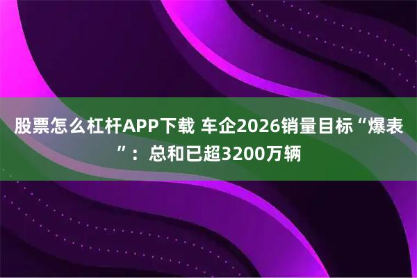 股票怎么杠杆APP下载 车企2026销量目标“爆表”：总和已超3200万辆