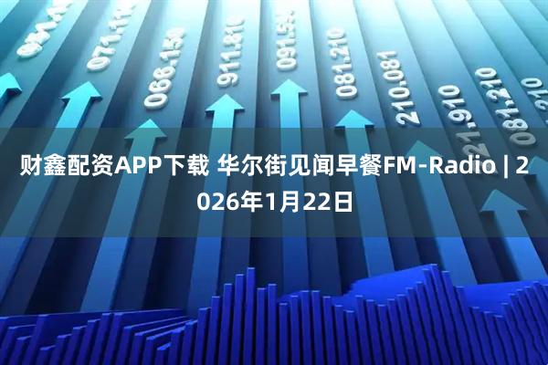 财鑫配资APP下载 华尔街见闻早餐FM-Radio | 2026年1月22日
