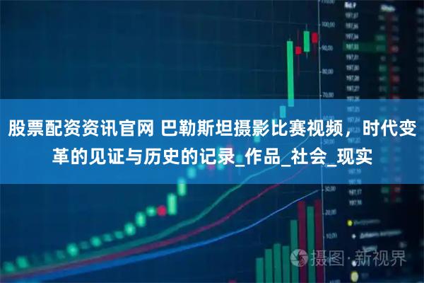 股票配资资讯官网 巴勒斯坦摄影比赛视频，时代变革的见证与历史的记录_作品_社会_现实