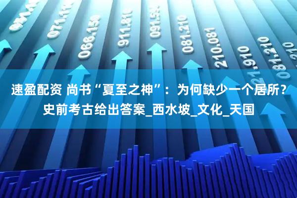 速盈配资 尚书“夏至之神”：为何缺少一个居所？史前考古给出答案_西水坡_文化_天国