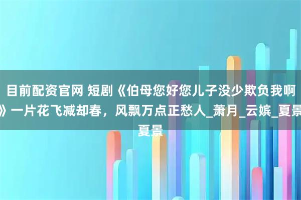 目前配资官网 短剧《伯母您好您儿子没少欺负我啊》一片花飞减却春，风飘万点正愁人_萧月_云嫔_夏景
