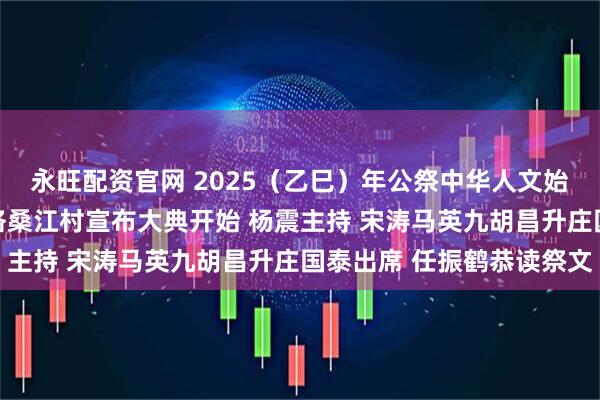 永旺配资官网 2025（乙巳）年公祭中华人文始祖伏羲大典隆重举行 洛桑江村宣布大典开始 杨震主持 宋涛马英九胡昌升庄国泰出席 任振鹤恭读祭文