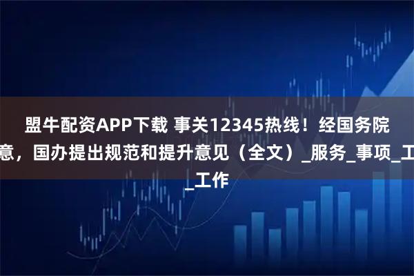 盟牛配资APP下载 事关12345热线！经国务院同意，国办提出规范和提升意见（全文）_服务_事项_工作
