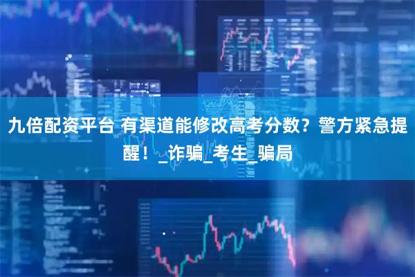 九倍配资平台 有渠道能修改高考分数？警方紧急提醒！_诈骗_考生_骗局