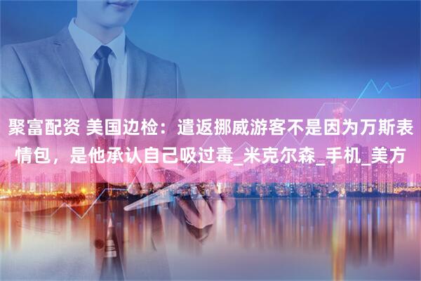 聚富配资 美国边检：遣返挪威游客不是因为万斯表情包，是他承认自己吸过毒_米克尔森_手机_美方