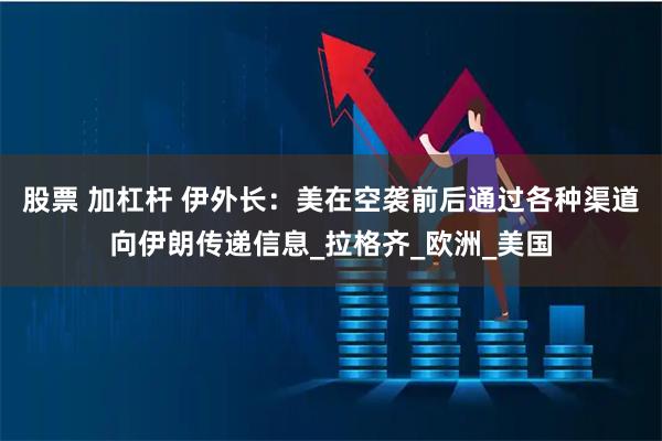 股票 加杠杆 伊外长：美在空袭前后通过各种渠道向伊朗传递信息_拉格齐_欧洲_美国