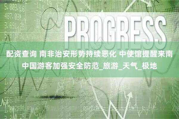 配资查询 南非治安形势持续恶化 中使馆提醒来南中国游客加强安全防范_旅游_天气_极地