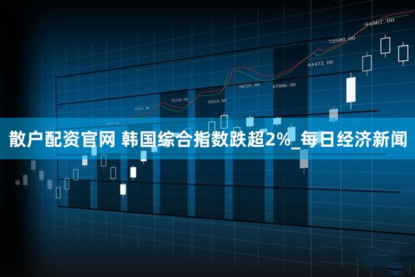 散户配资官网 韩国综合指数跌超2%_每日经济新闻