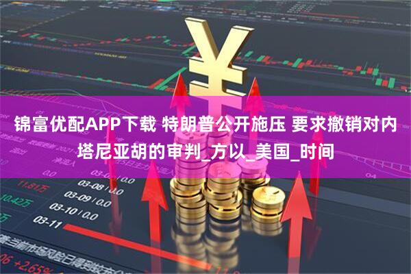 锦富优配APP下载 特朗普公开施压 要求撤销对内塔尼亚胡的审判_方以_美国_时间
