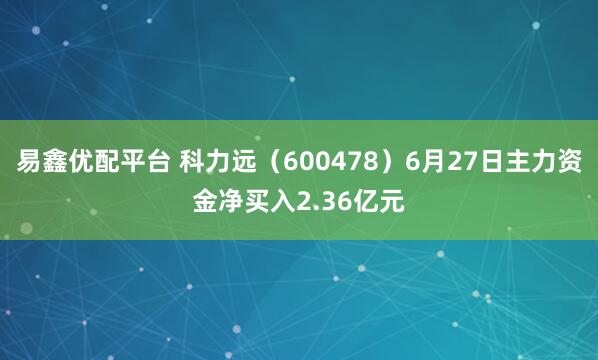 易鑫优配平台 科力远（600478）6月27日主力资金净买入2.36亿元