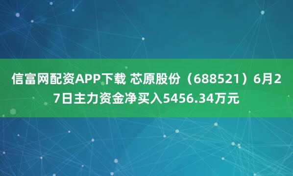 信富网配资APP下载 芯原股份（688521）6月27日主力资金净买入5456.34万元