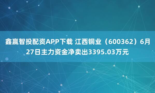 鑫赢智投配资APP下载 江西铜业（600362）6月27日主力资金净卖出3395.03万元