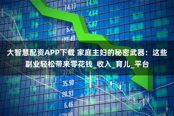 大智慧配资APP下载 家庭主妇的秘密武器：这些副业轻松带来零花钱_收入_育儿_平台