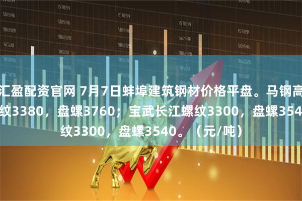 汇盈配资官网 7月7日蚌埠建筑钢材价格平盘。马钢高线3740，螺纹3380，盘螺3760；宝武长江螺纹3300，盘螺3540。（元/吨）
