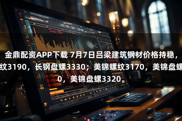 金鼎配资APP下载 7月7日吕梁建筑钢材价格持稳，长钢螺纹3190，长钢盘螺3330；美锦螺纹3170，美锦盘螺3320。