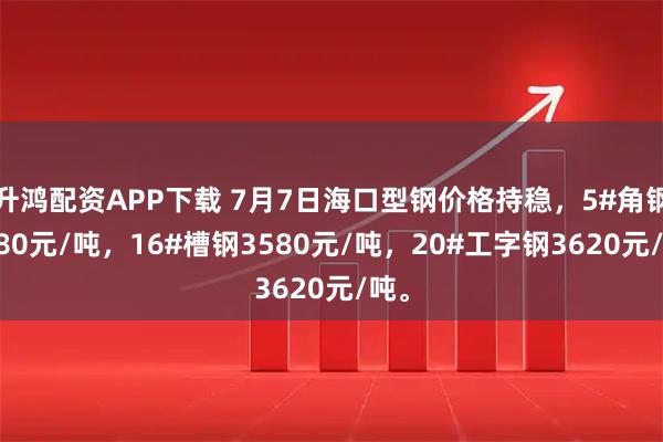 升鸿配资APP下载 7月7日海口型钢价格持稳，5#角钢3580元/吨，16#槽钢3580元/吨，20#工字钢3620元/吨。